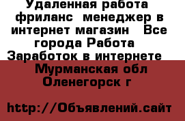 Удаленная работа, фриланс, менеджер в интернет-магазин - Все города Работа » Заработок в интернете   . Мурманская обл.,Оленегорск г.